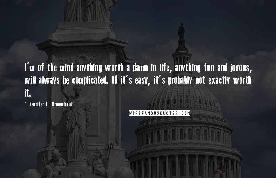 Jennifer L. Armentrout Quotes: I'm of the mind anything worth a damn in life, anything fun and joyous, will always be complicated. If it's easy, it's probably not exactly worth it.