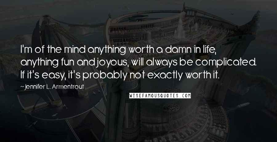 Jennifer L. Armentrout Quotes: I'm of the mind anything worth a damn in life, anything fun and joyous, will always be complicated. If it's easy, it's probably not exactly worth it.