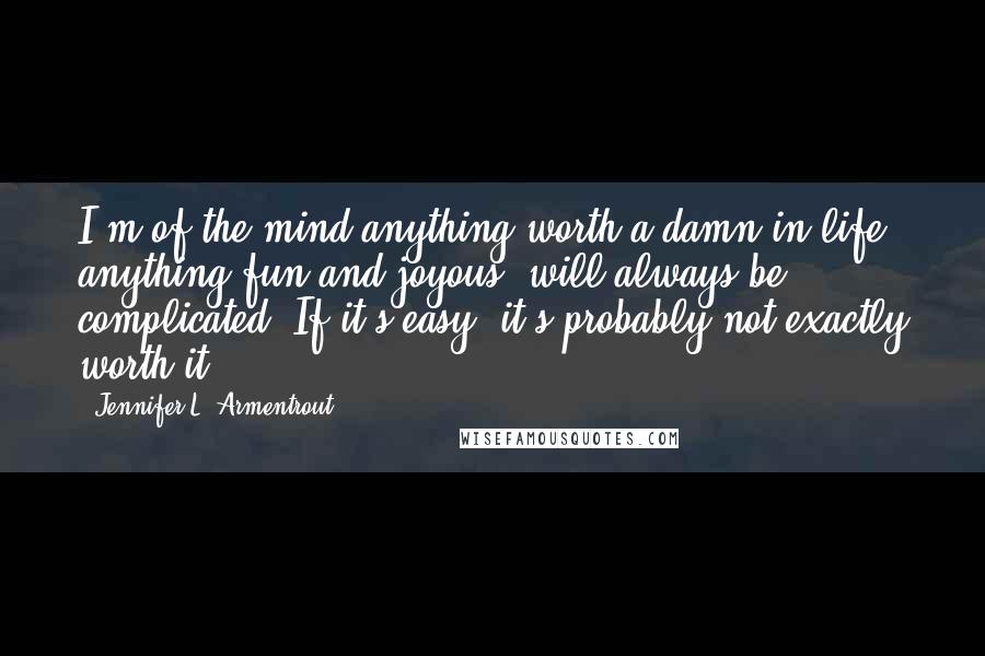 Jennifer L. Armentrout Quotes: I'm of the mind anything worth a damn in life, anything fun and joyous, will always be complicated. If it's easy, it's probably not exactly worth it.