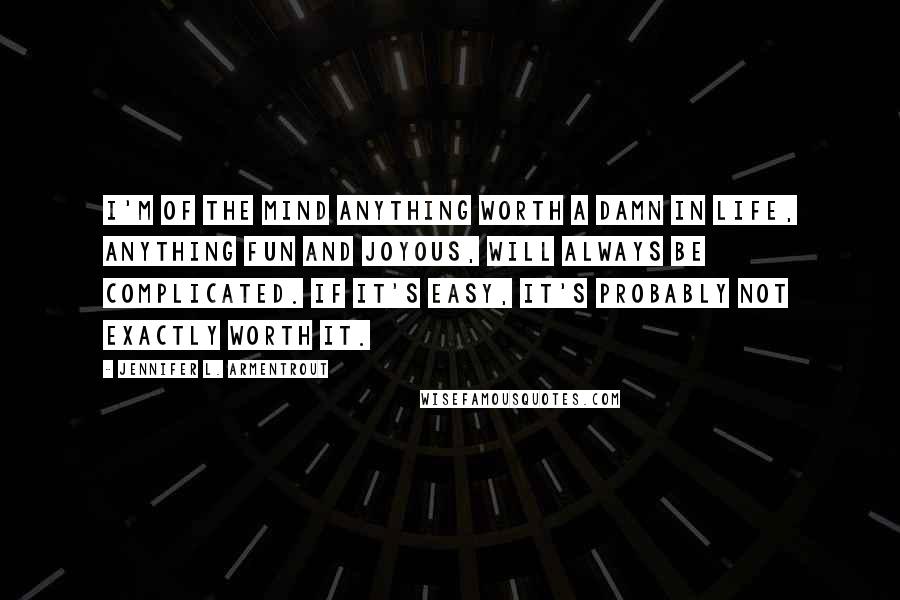 Jennifer L. Armentrout Quotes: I'm of the mind anything worth a damn in life, anything fun and joyous, will always be complicated. If it's easy, it's probably not exactly worth it.