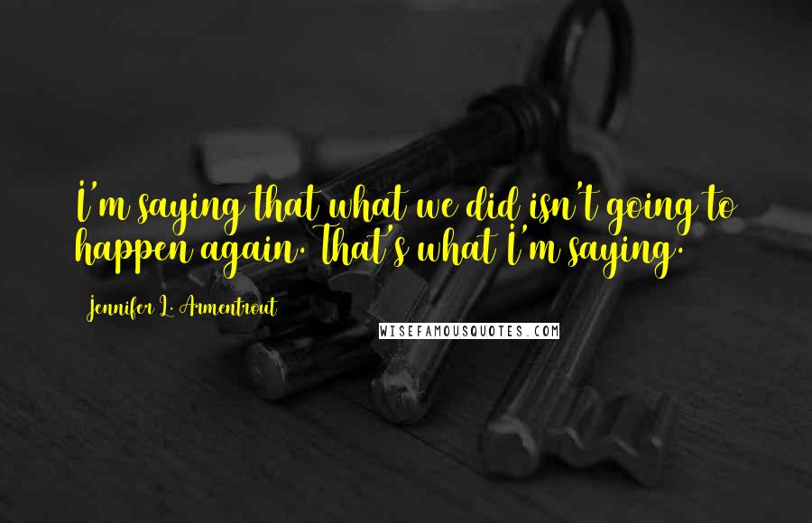 Jennifer L. Armentrout Quotes: I'm saying that what we did isn't going to happen again. That's what I'm saying.