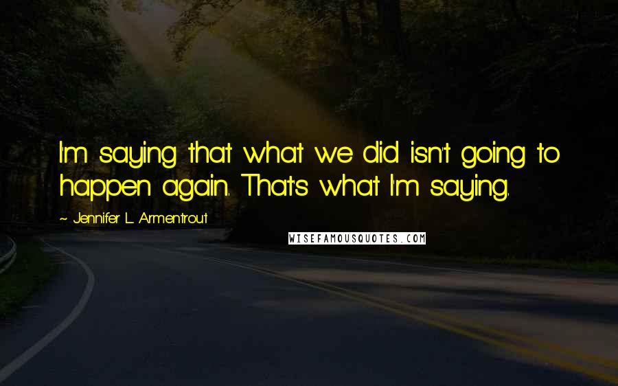 Jennifer L. Armentrout Quotes: I'm saying that what we did isn't going to happen again. That's what I'm saying.