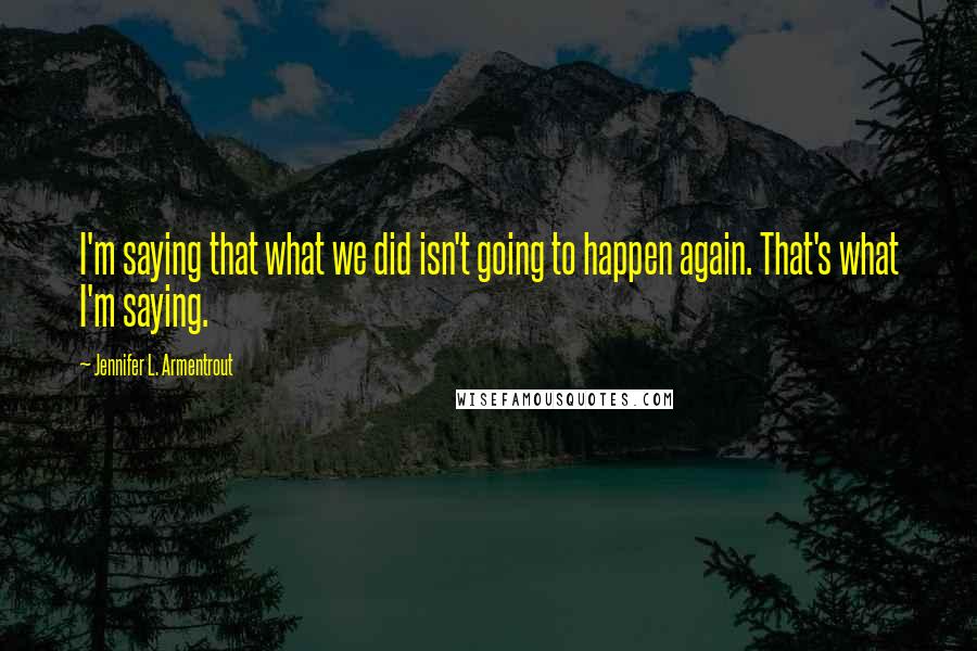 Jennifer L. Armentrout Quotes: I'm saying that what we did isn't going to happen again. That's what I'm saying.