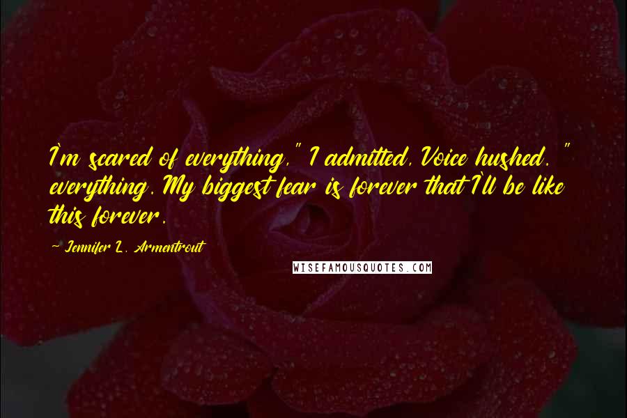 Jennifer L. Armentrout Quotes: I'm scared of everything," I admitted, Voice hushed. " everything. My biggest fear is forever that I'll be like this forever.