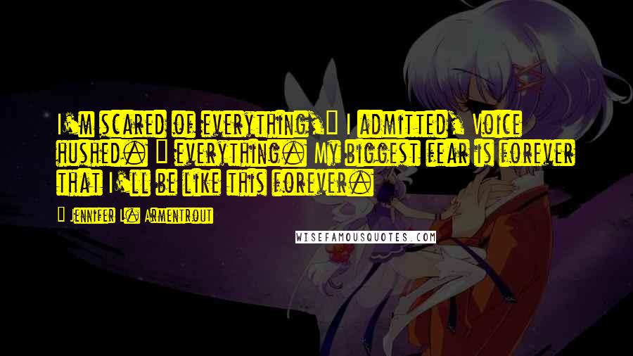 Jennifer L. Armentrout Quotes: I'm scared of everything," I admitted, Voice hushed. " everything. My biggest fear is forever that I'll be like this forever.