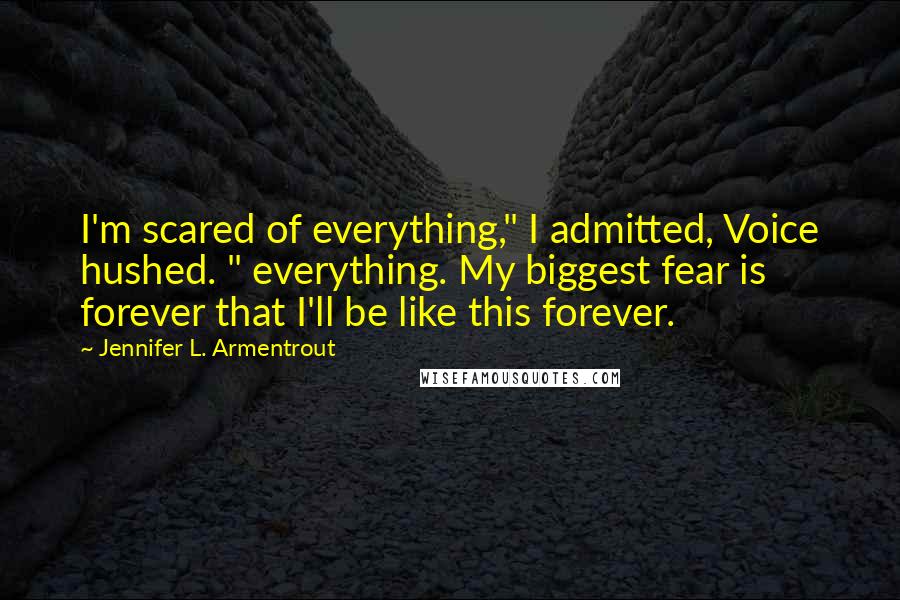 Jennifer L. Armentrout Quotes: I'm scared of everything," I admitted, Voice hushed. " everything. My biggest fear is forever that I'll be like this forever.