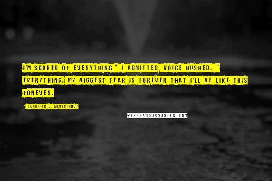 Jennifer L. Armentrout Quotes: I'm scared of everything," I admitted, Voice hushed. " everything. My biggest fear is forever that I'll be like this forever.