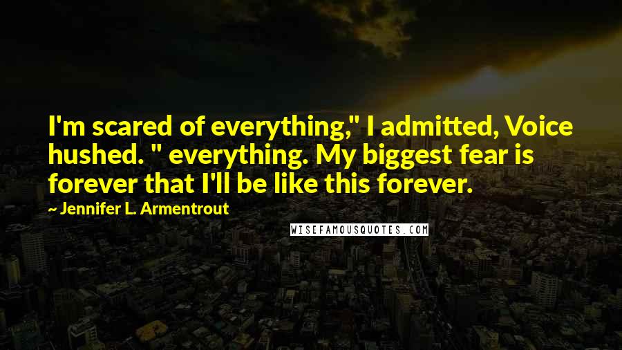 Jennifer L. Armentrout Quotes: I'm scared of everything," I admitted, Voice hushed. " everything. My biggest fear is forever that I'll be like this forever.