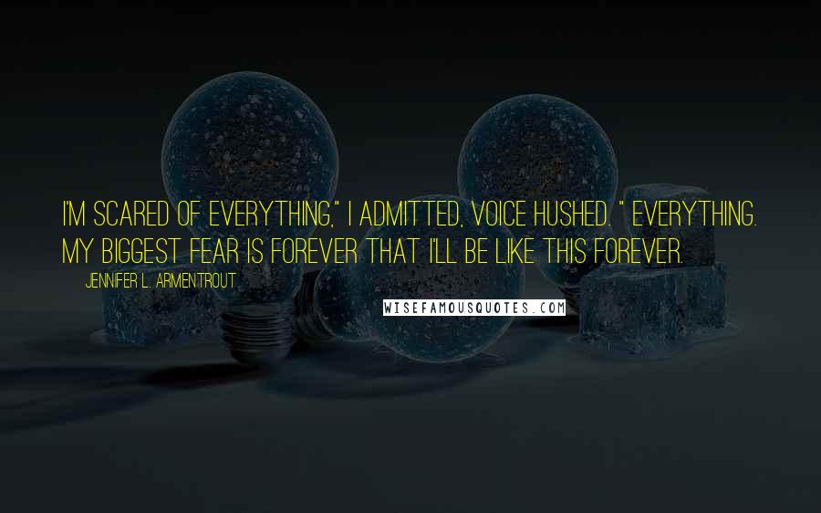 Jennifer L. Armentrout Quotes: I'm scared of everything," I admitted, Voice hushed. " everything. My biggest fear is forever that I'll be like this forever.