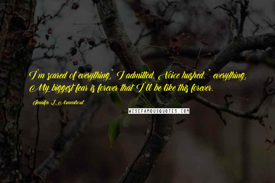Jennifer L. Armentrout Quotes: I'm scared of everything," I admitted, Voice hushed. " everything. My biggest fear is forever that I'll be like this forever.