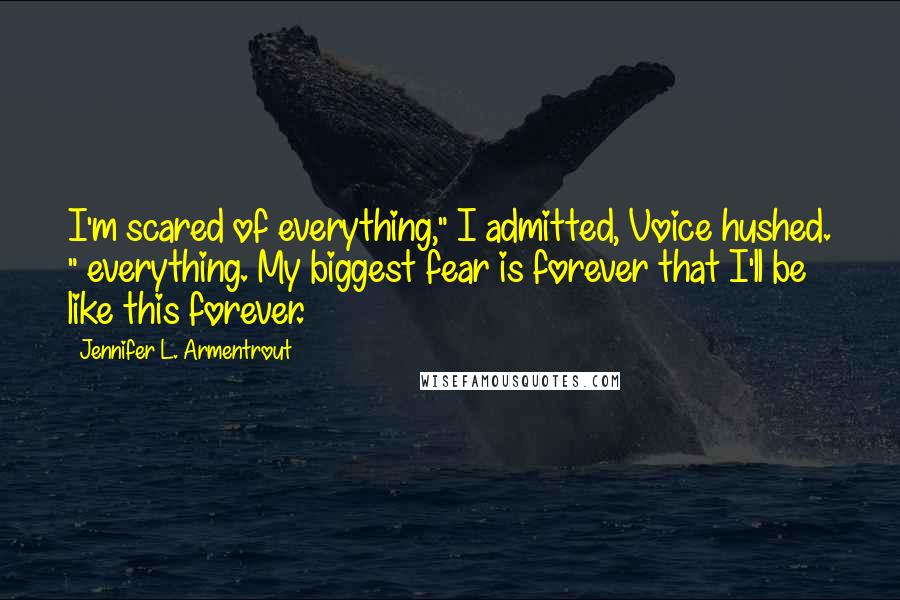 Jennifer L. Armentrout Quotes: I'm scared of everything," I admitted, Voice hushed. " everything. My biggest fear is forever that I'll be like this forever.