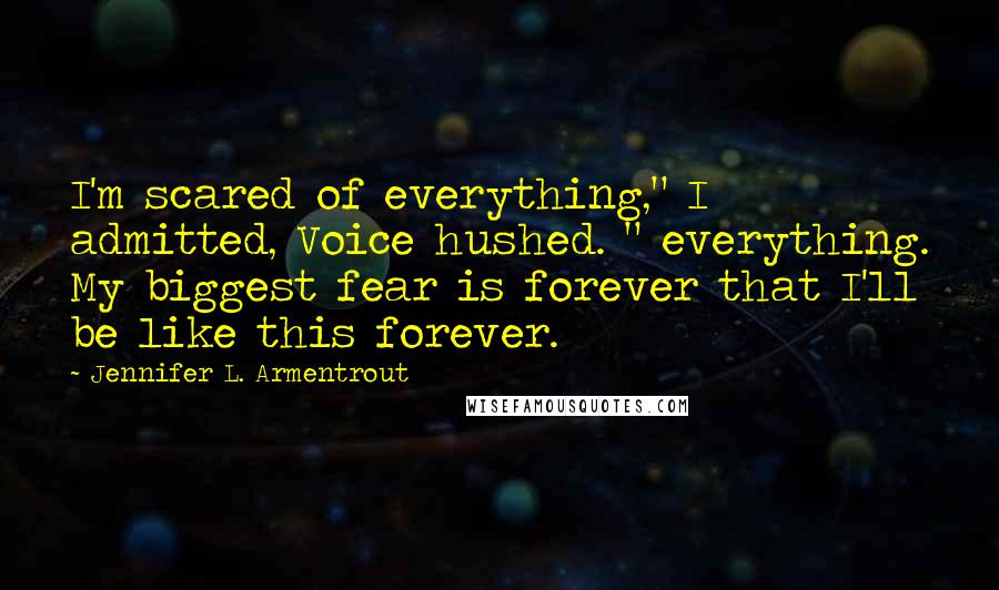 Jennifer L. Armentrout Quotes: I'm scared of everything," I admitted, Voice hushed. " everything. My biggest fear is forever that I'll be like this forever.