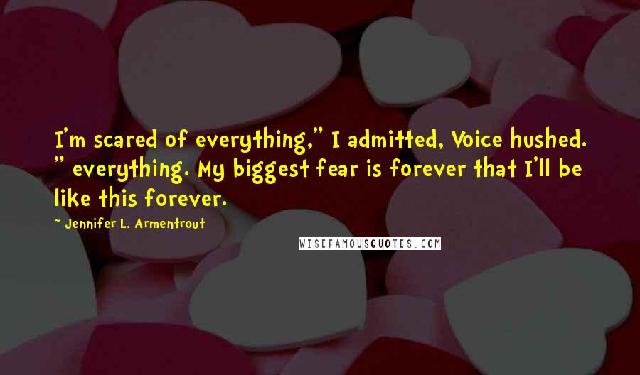 Jennifer L. Armentrout Quotes: I'm scared of everything," I admitted, Voice hushed. " everything. My biggest fear is forever that I'll be like this forever.