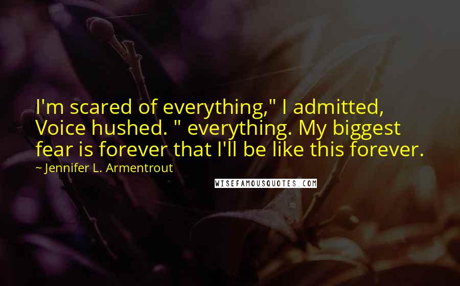 Jennifer L. Armentrout Quotes: I'm scared of everything," I admitted, Voice hushed. " everything. My biggest fear is forever that I'll be like this forever.