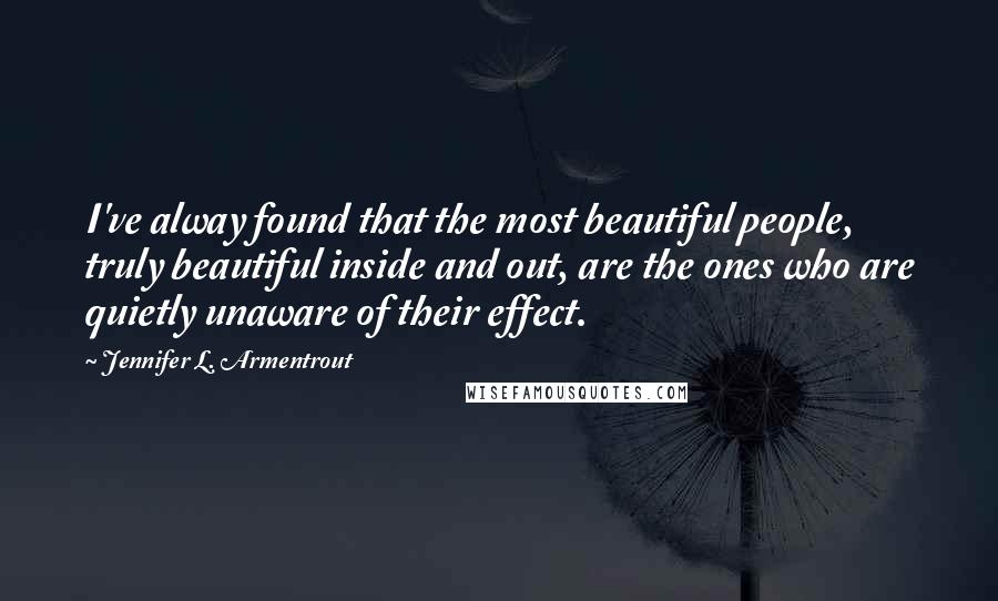 Jennifer L. Armentrout Quotes: I've alway found that the most beautiful people, truly beautiful inside and out, are the ones who are quietly unaware of their effect.