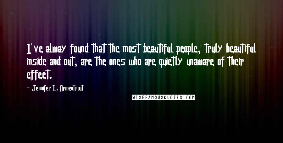 Jennifer L. Armentrout Quotes: I've alway found that the most beautiful people, truly beautiful inside and out, are the ones who are quietly unaware of their effect.