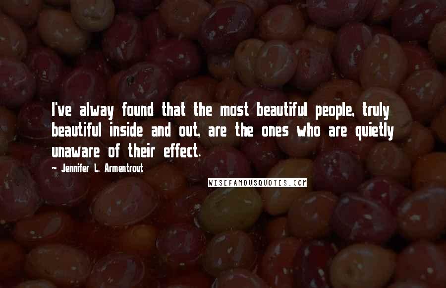 Jennifer L. Armentrout Quotes: I've alway found that the most beautiful people, truly beautiful inside and out, are the ones who are quietly unaware of their effect.