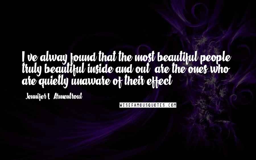 Jennifer L. Armentrout Quotes: I've alway found that the most beautiful people, truly beautiful inside and out, are the ones who are quietly unaware of their effect.