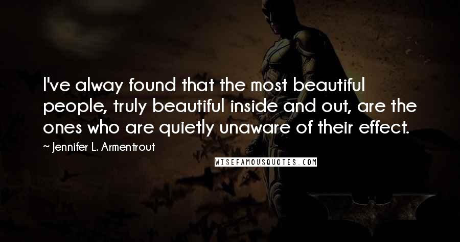 Jennifer L. Armentrout Quotes: I've alway found that the most beautiful people, truly beautiful inside and out, are the ones who are quietly unaware of their effect.