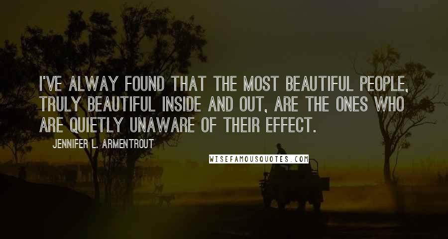 Jennifer L. Armentrout Quotes: I've alway found that the most beautiful people, truly beautiful inside and out, are the ones who are quietly unaware of their effect.