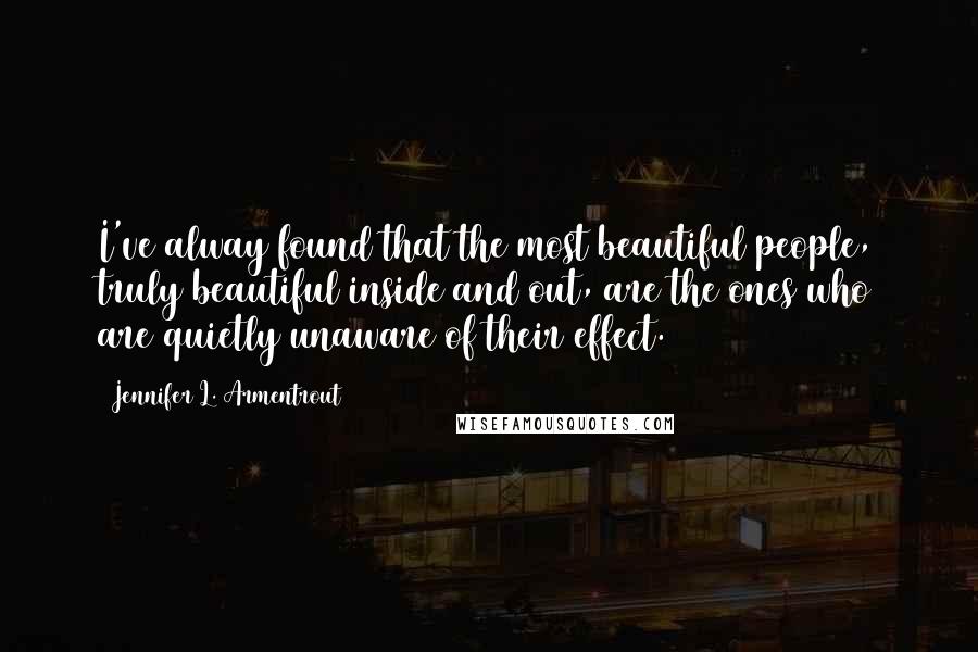 Jennifer L. Armentrout Quotes: I've alway found that the most beautiful people, truly beautiful inside and out, are the ones who are quietly unaware of their effect.