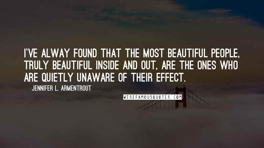 Jennifer L. Armentrout Quotes: I've alway found that the most beautiful people, truly beautiful inside and out, are the ones who are quietly unaware of their effect.