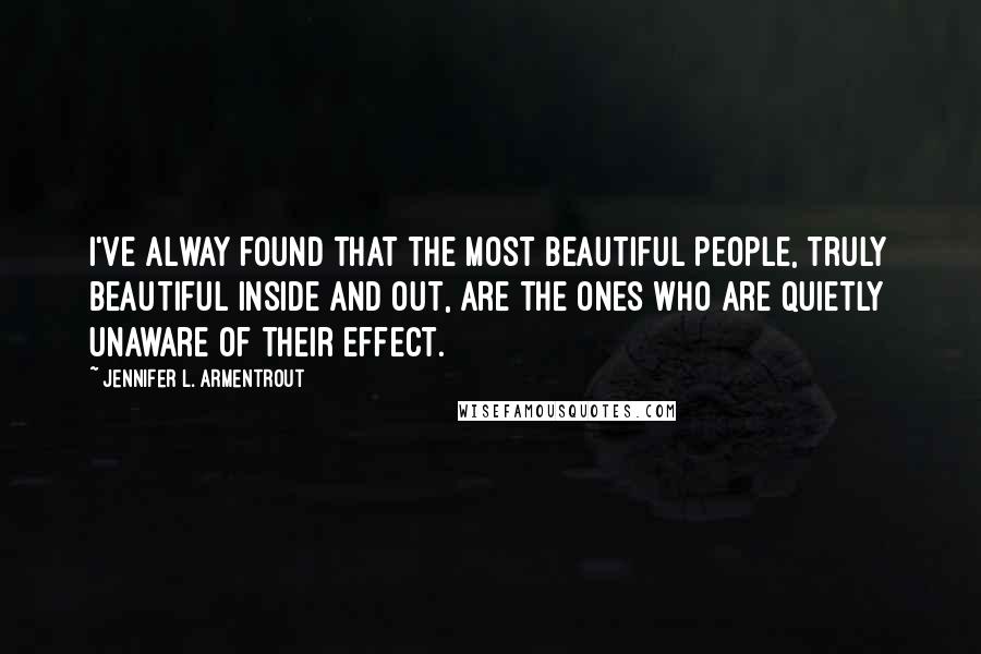 Jennifer L. Armentrout Quotes: I've alway found that the most beautiful people, truly beautiful inside and out, are the ones who are quietly unaware of their effect.