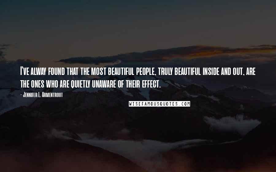 Jennifer L. Armentrout Quotes: I've alway found that the most beautiful people, truly beautiful inside and out, are the ones who are quietly unaware of their effect.