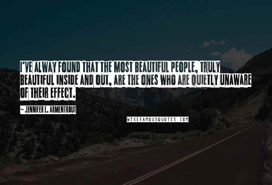 Jennifer L. Armentrout Quotes: I've alway found that the most beautiful people, truly beautiful inside and out, are the ones who are quietly unaware of their effect.