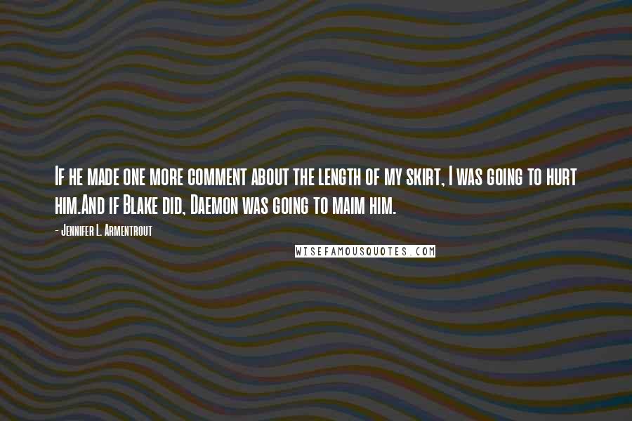 Jennifer L. Armentrout Quotes: If he made one more comment about the length of my skirt, I was going to hurt him.And if Blake did, Daemon was going to maim him.