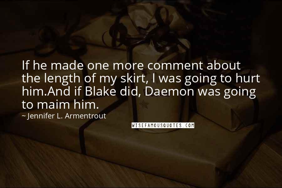 Jennifer L. Armentrout Quotes: If he made one more comment about the length of my skirt, I was going to hurt him.And if Blake did, Daemon was going to maim him.