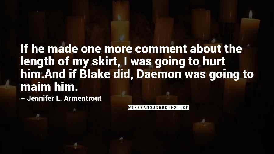 Jennifer L. Armentrout Quotes: If he made one more comment about the length of my skirt, I was going to hurt him.And if Blake did, Daemon was going to maim him.