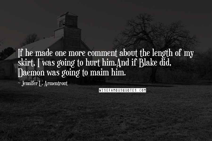 Jennifer L. Armentrout Quotes: If he made one more comment about the length of my skirt, I was going to hurt him.And if Blake did, Daemon was going to maim him.