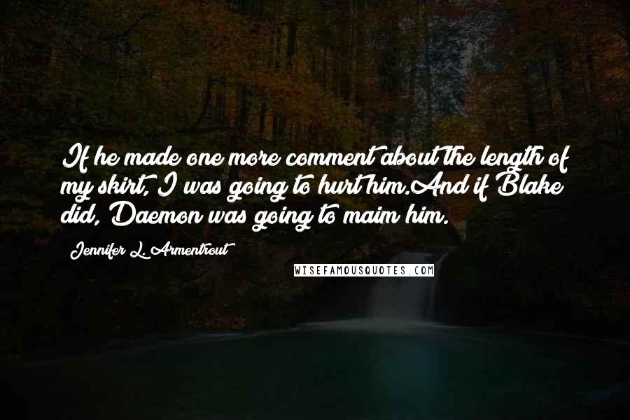 Jennifer L. Armentrout Quotes: If he made one more comment about the length of my skirt, I was going to hurt him.And if Blake did, Daemon was going to maim him.