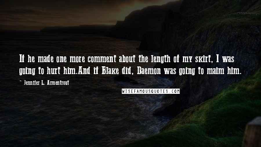 Jennifer L. Armentrout Quotes: If he made one more comment about the length of my skirt, I was going to hurt him.And if Blake did, Daemon was going to maim him.