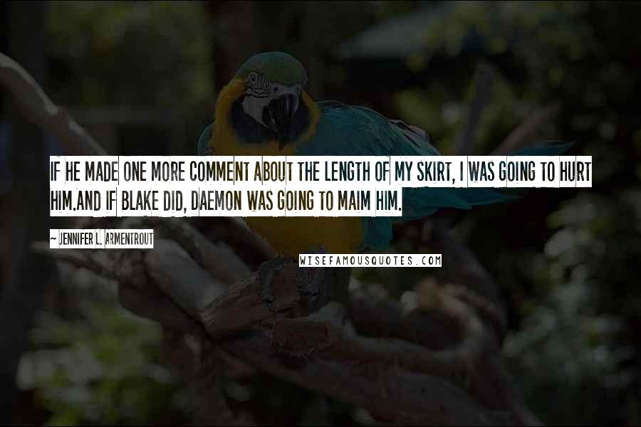 Jennifer L. Armentrout Quotes: If he made one more comment about the length of my skirt, I was going to hurt him.And if Blake did, Daemon was going to maim him.