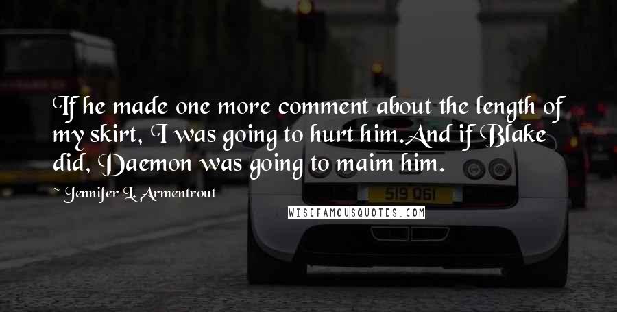 Jennifer L. Armentrout Quotes: If he made one more comment about the length of my skirt, I was going to hurt him.And if Blake did, Daemon was going to maim him.