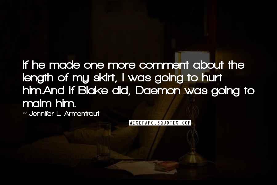 Jennifer L. Armentrout Quotes: If he made one more comment about the length of my skirt, I was going to hurt him.And if Blake did, Daemon was going to maim him.