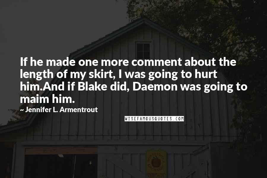 Jennifer L. Armentrout Quotes: If he made one more comment about the length of my skirt, I was going to hurt him.And if Blake did, Daemon was going to maim him.