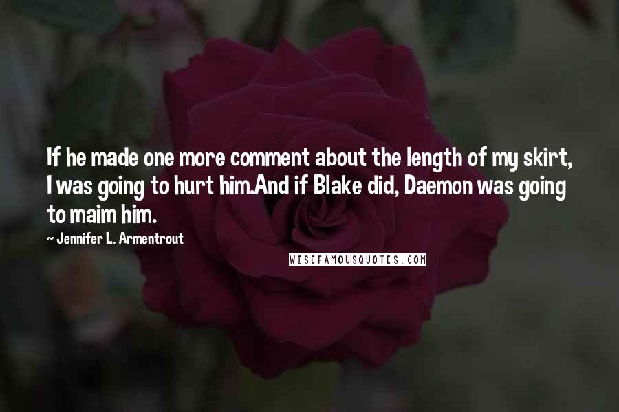 Jennifer L. Armentrout Quotes: If he made one more comment about the length of my skirt, I was going to hurt him.And if Blake did, Daemon was going to maim him.