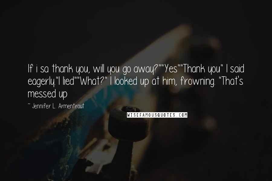 Jennifer L. Armentrout Quotes: If i sa thank you, will you go away?""Yes""Thank you" I said eagerly."I lied""What?" I looked up at him, frowning. "That's messed up