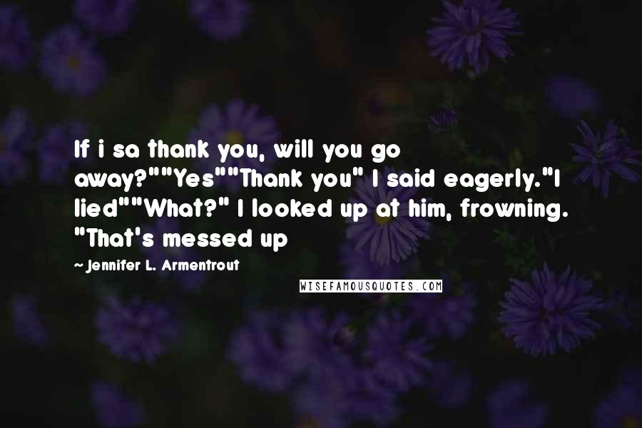 Jennifer L. Armentrout Quotes: If i sa thank you, will you go away?""Yes""Thank you" I said eagerly."I lied""What?" I looked up at him, frowning. "That's messed up