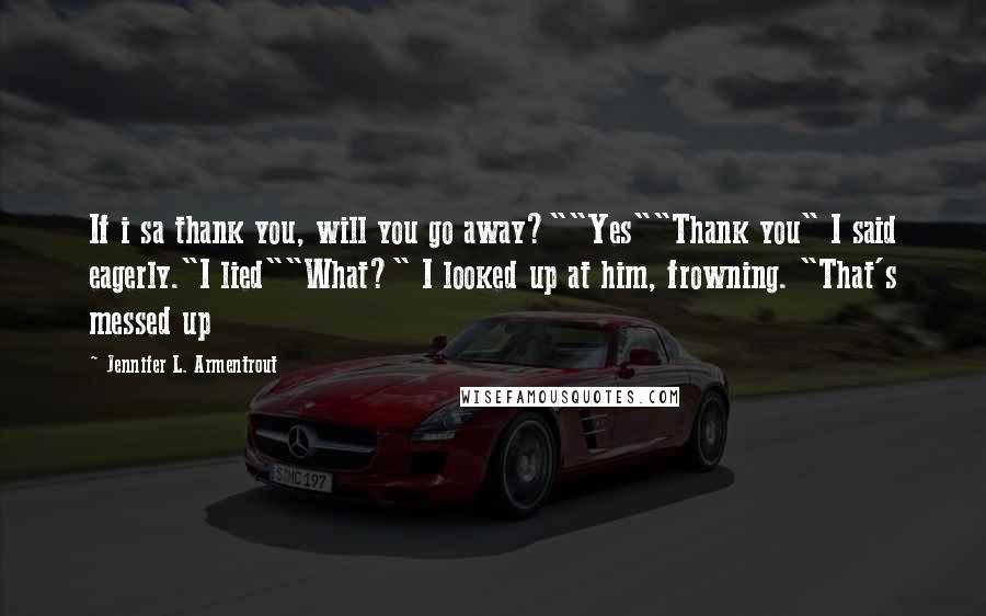 Jennifer L. Armentrout Quotes: If i sa thank you, will you go away?""Yes""Thank you" I said eagerly."I lied""What?" I looked up at him, frowning. "That's messed up