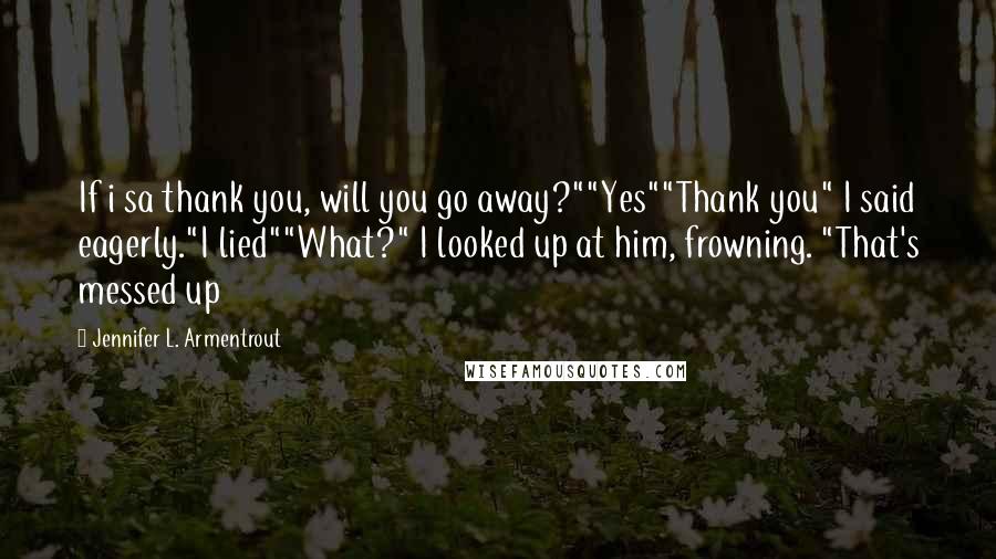 Jennifer L. Armentrout Quotes: If i sa thank you, will you go away?""Yes""Thank you" I said eagerly."I lied""What?" I looked up at him, frowning. "That's messed up