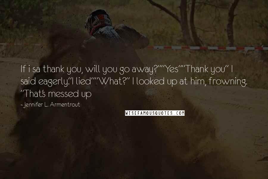 Jennifer L. Armentrout Quotes: If i sa thank you, will you go away?""Yes""Thank you" I said eagerly."I lied""What?" I looked up at him, frowning. "That's messed up