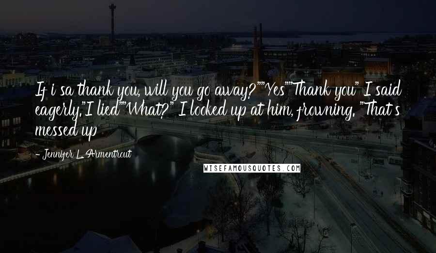 Jennifer L. Armentrout Quotes: If i sa thank you, will you go away?""Yes""Thank you" I said eagerly."I lied""What?" I looked up at him, frowning. "That's messed up