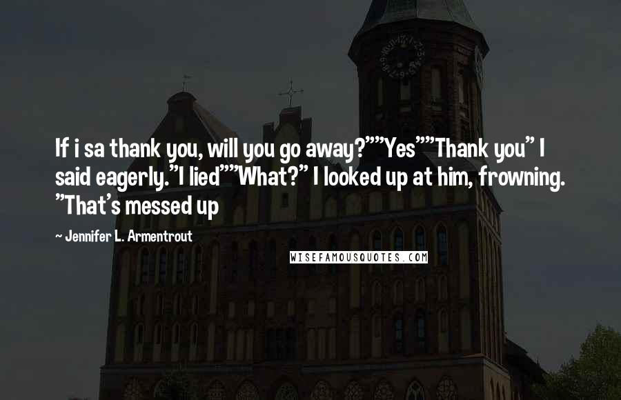 Jennifer L. Armentrout Quotes: If i sa thank you, will you go away?""Yes""Thank you" I said eagerly."I lied""What?" I looked up at him, frowning. "That's messed up