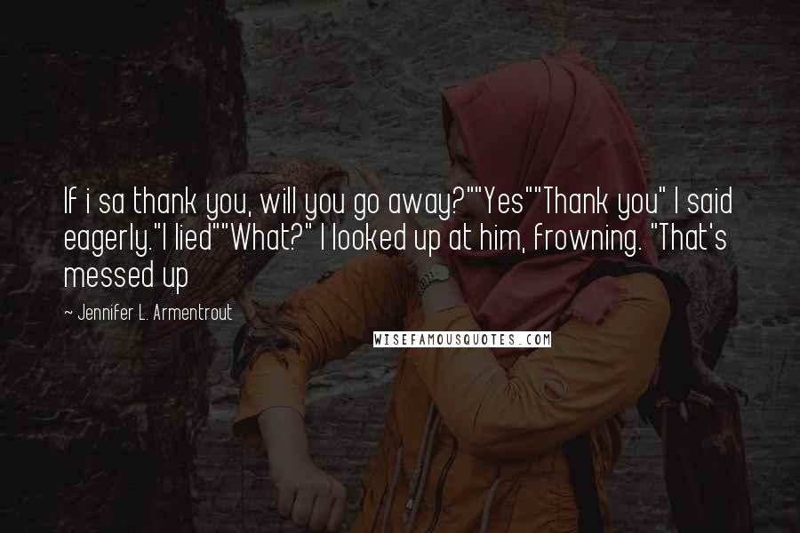 Jennifer L. Armentrout Quotes: If i sa thank you, will you go away?""Yes""Thank you" I said eagerly."I lied""What?" I looked up at him, frowning. "That's messed up