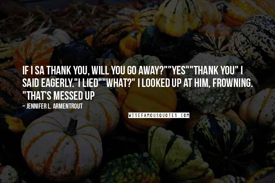 Jennifer L. Armentrout Quotes: If i sa thank you, will you go away?""Yes""Thank you" I said eagerly."I lied""What?" I looked up at him, frowning. "That's messed up