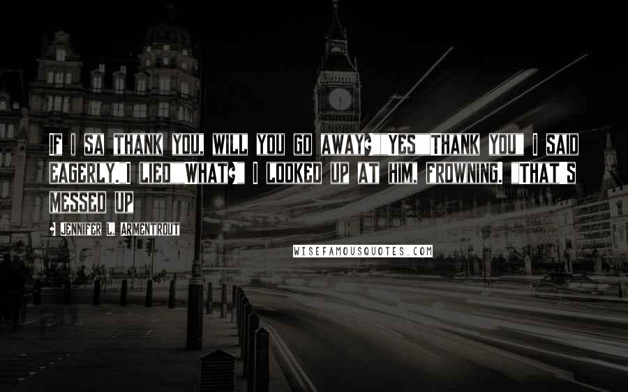 Jennifer L. Armentrout Quotes: If i sa thank you, will you go away?""Yes""Thank you" I said eagerly."I lied""What?" I looked up at him, frowning. "That's messed up